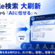 「ググる」から「AIエージェントに任せる」へ。Google検索の大刷新で企業発信はどう変わるのか？